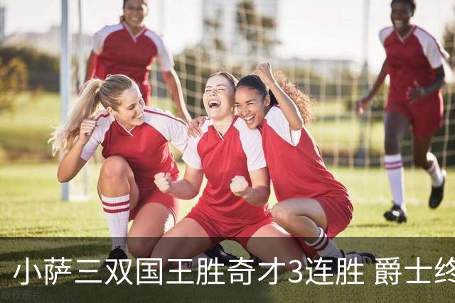 小萨三双国王胜奇才3连胜 爵士终结篮网3连胜